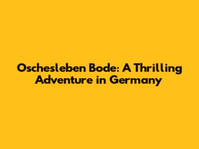 Oschesleben Bode: A Thrilling Adventure in Germany