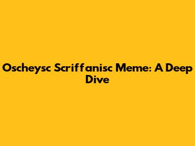 Oscheysc Scriffanisc Meme: A Deep Dive