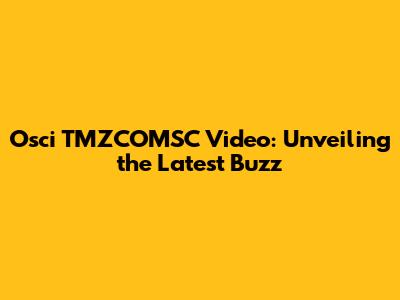 Osci TMZCOMSC Video: Unveiling the Latest Buzz
