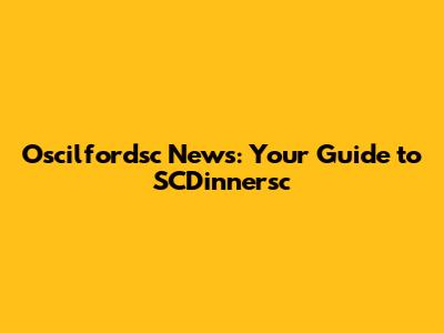 Oscilfordsc News: Your Guide to SCDinnersc