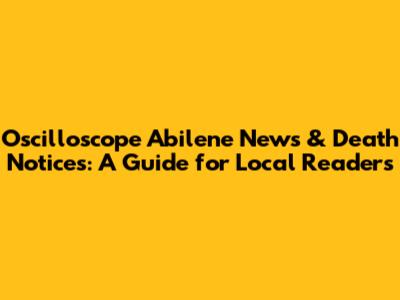 Oscilloscope Abilene News & Death Notices: A Guide for Local Readers
