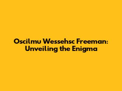 Oscilmu Wessehsc Freeman: Unveiling the Enigma