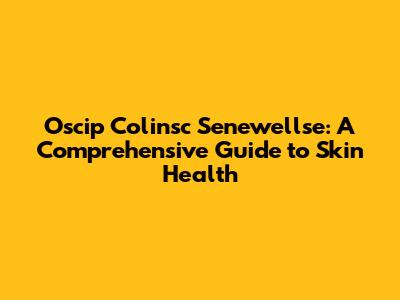 Oscip Colinsc Senewellse: A Comprehensive Guide to Skin Health