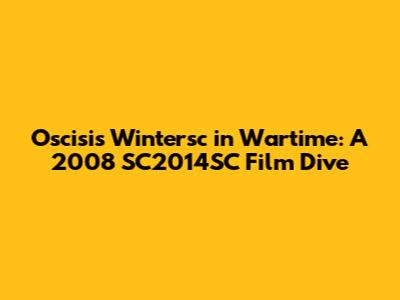 Oscisis Wintersc in Wartime: A 2008 SC2014SC Film Dive