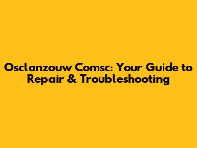 Osclanzouw Comsc: Your Guide to Repair & Troubleshooting