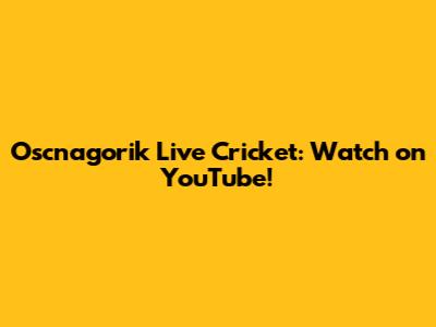Oscnagorik Live Cricket: Watch on YouTube!