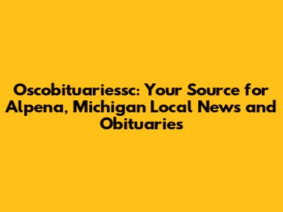 Oscobituariessc: Your Source for Alpena, Michigan Local News and Obituaries