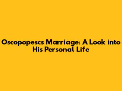Oscopopesc's Marriage: A Look into His Personal Life