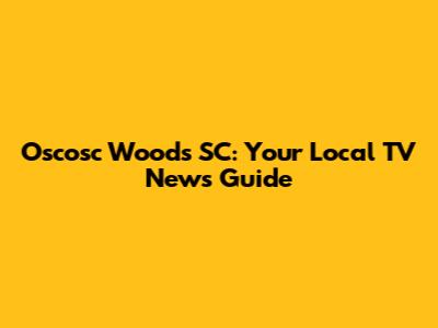 Oscosc Woods SC: Your Local TV News Guide