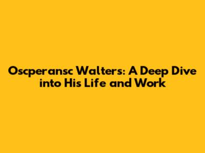 Oscperansc Walters: A Deep Dive into His Life and Work