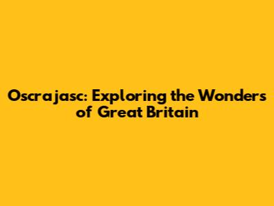 Oscrajasc: Exploring the Wonders of Great Britain