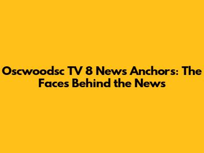 Oscwoodsc TV 8 News Anchors: The Faces Behind the News