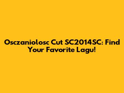 Osczaniolosc Cut SC2014SC: Find Your Favorite Lagu!