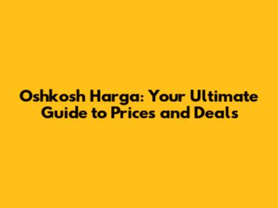 Oshkosh Harga: Your Ultimate Guide to Prices and Deals