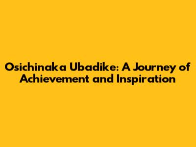 Osichinaka Ubadike: A Journey of Achievement and Inspiration