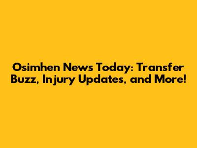 Osimhen News Today: Transfer Buzz, Injury Updates, and More!