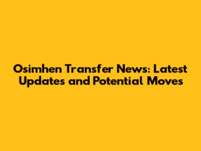 Osimhen Transfer News: Latest Updates and Potential Moves