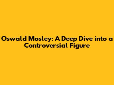 Oswald Mosley: A Deep Dive into a Controversial Figure