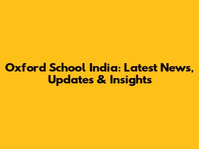 Oxford School India: Latest News, Updates & Insights