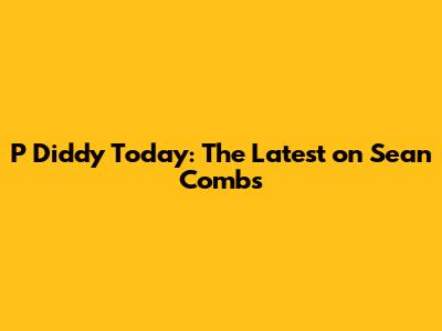 P Diddy Today: The Latest on Sean Combs