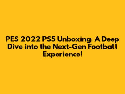 PES 2022 PS5 Unboxing: A Deep Dive into the Next-Gen Football Experience!