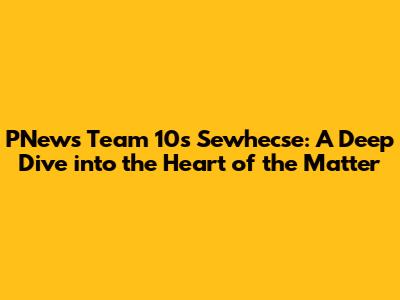 PNews Team 10's Sewhecse: A Deep Dive into the Heart of the Matter