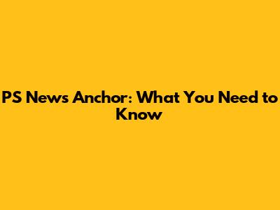 PS News Anchor: What You Need to Know
