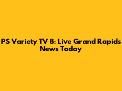 PS Variety TV 8: Live Grand Rapids News Today