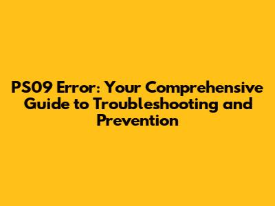 PS09 Error: Your Comprehensive Guide to Troubleshooting and Prevention