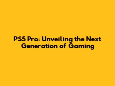 PS5 Pro: Unveiling the Next Generation of Gaming