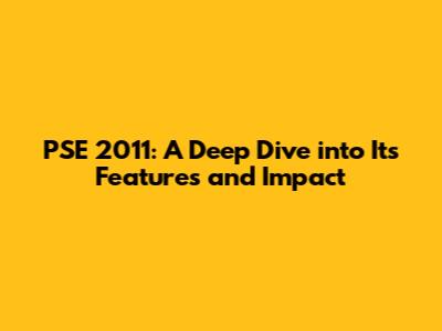 PSE 2011: A Deep Dive into Its Features and Impact