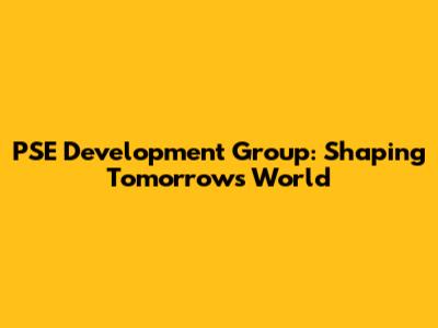 PSE Development Group: Shaping Tomorrow's World