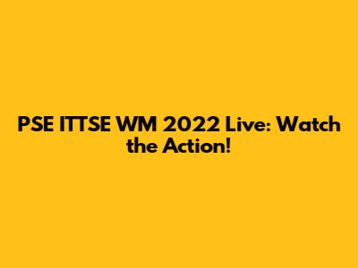 PSE ITTSE WM 2022 Live: Watch the Action!