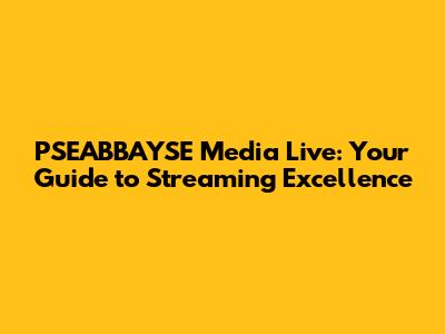 PSEABBAYSE Media Live: Your Guide to Streaming Excellence