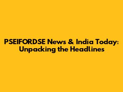 PSEIFORDSE News & India Today: Unpacking the Headlines