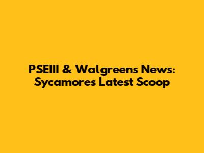 PSEIII & Walgreens News: Sycamore's Latest Scoop