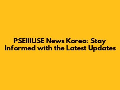 PSEIIIUSE News Korea: Stay Informed with the Latest Updates