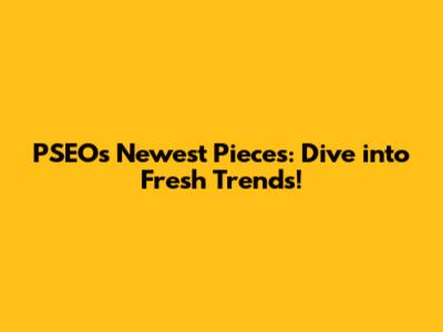 PSEO's Newest Pieces: Dive into Fresh Trends!