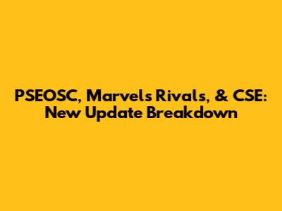 PSEOSC, Marvel's Rivals, & CSE: New Update Breakdown