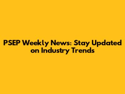 PSEP Weekly News: Stay Updated on Industry Trends