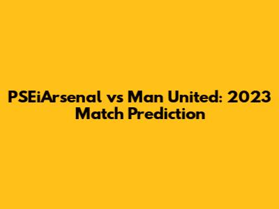 PSEiArsenal vs Man United: 2023 Match Prediction