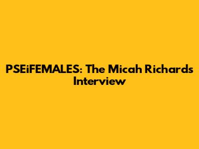 PSEiFEMALES: The Micah Richards Interview