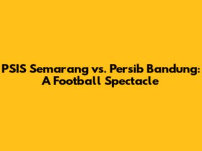 PSIS Semarang vs. Persib Bandung: A Football Spectacle