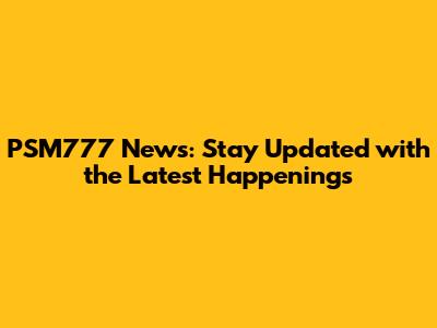 PSM777 News: Stay Updated with the Latest Happenings