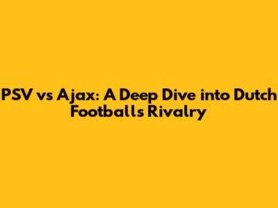 PSV vs Ajax: A Deep Dive into Dutch Football's Rivalry