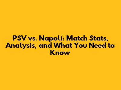 PSV vs. Napoli: Match Stats, Analysis, and What You Need to Know