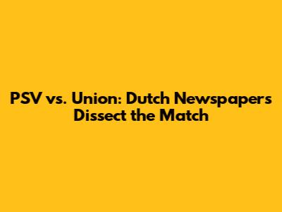 PSV vs. Union: Dutch Newspapers Dissect the Match