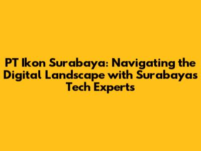 PT Ikon Surabaya: Navigating the Digital Landscape with Surabaya's Tech Experts