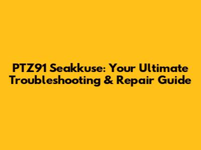PTZ91 Seakkuse: Your Ultimate Troubleshooting & Repair Guide