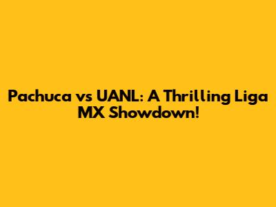 Pachuca vs UANL: A Thrilling Liga MX Showdown!